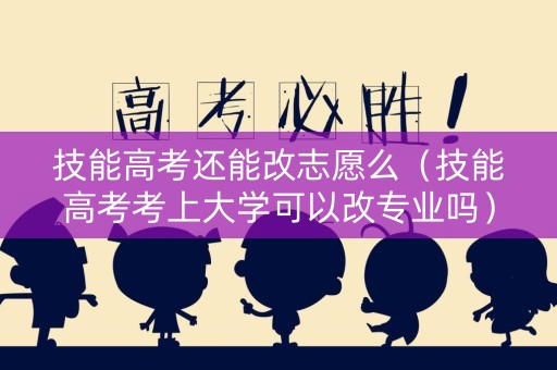 技能高考还能改志愿么(技能高考考上大学可以改专业吗) 技能高考还能改志愿么(技能高考考上大学可以改专业吗)