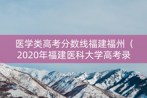 医学类高考分数线福建福州(2020年福建医科大学高考录取分数线) 医学类高考分数线福建福州(2020年福建医科大学高考录取分数线)