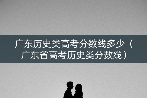广东历史类高考分数线多少（广东省高考历史类分数线）