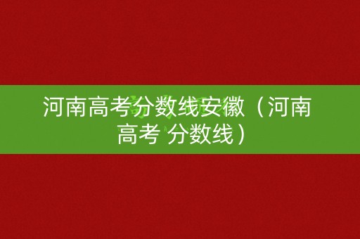 河南高考分数线安徽（河南 高考 分数线）