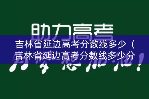 吉林省延边高考分数线多少(吉林省延边高考分数线多少分) 吉林省延边高考分数线多少(吉林省延边高考分数线多少分)
