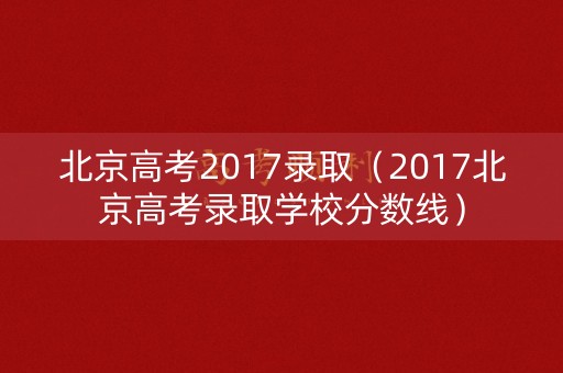北京高考2017录取(2017北京高考录取学校分数线) 北京高考2017录取(2017北京高考录取学校分数线)