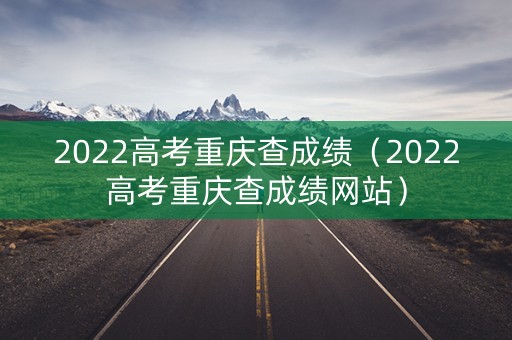 2022高考重庆查成绩（2022高考重庆查成绩网站）