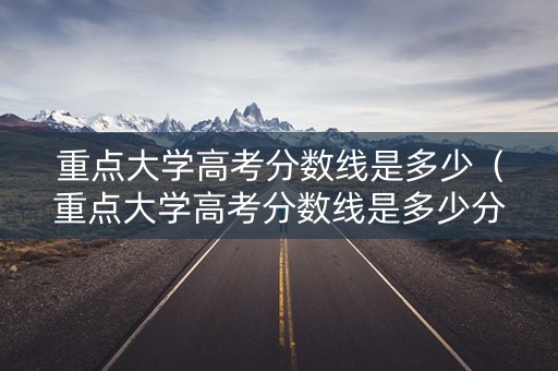 重点大学高考分数线是多少(重点大学高考分数线是多少分) 重点大学高考分数线是多少(重点大学高考分数线是多少分)