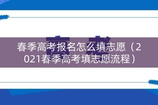 春季高考报名怎么填志愿（2021春季高考填志愿流程）