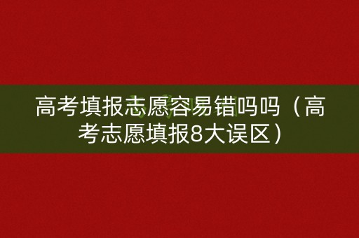 高考填报志愿容易错吗吗(高考志愿填报8大误区) 高考填报志愿容易错吗吗(高考志愿填报8大误区)