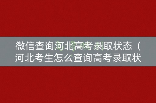 微信查询河北高考录取状态(河北考生怎么查询高考录取状态) 微信查询河北高考录取状态(河北考生怎么查询高考录取状态)