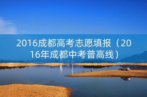 2016成都高考志愿填报（2016年成都中考普高线）