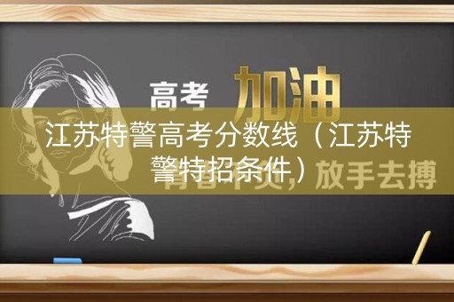 江苏特警高考分数线（江苏特警特招条件）