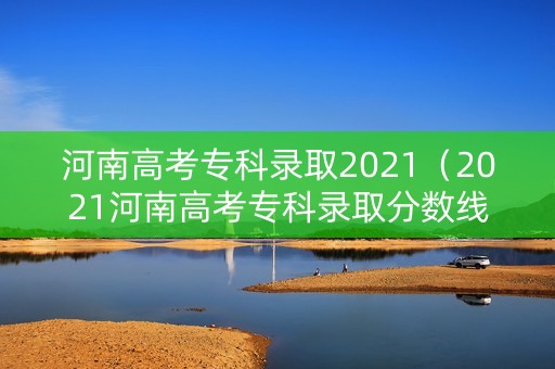河南高考专科录取2021(2021河南高考专科录取分数线) 河南高考专科录取2021(2021河南高考专科录取分数线)