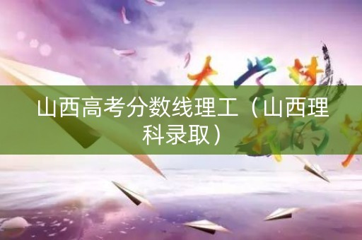 山西高考分数线理工(山西理科录取) 山西高考分数线理工(山西理科录取)