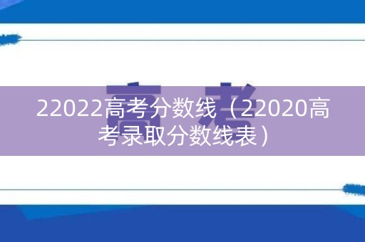 22022高考分数线(22020高考录取分数线表) 22022高考分数线(22020高考录取分数线表)