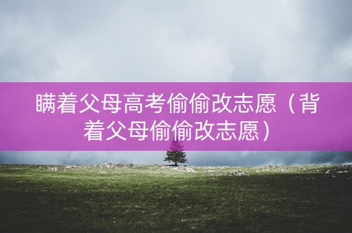 瞒着父母高考偷偷改志愿(背着父母偷偷改志愿) 瞒着父母高考偷偷改志愿(背着父母偷偷改志愿)