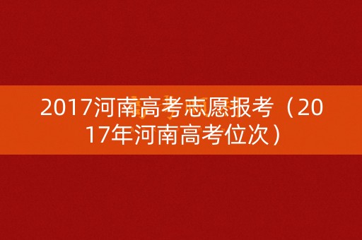 2017河南高考志愿报考(2017年河南高考位次) 2017河南高考志愿报考(2017年河南高考位次)