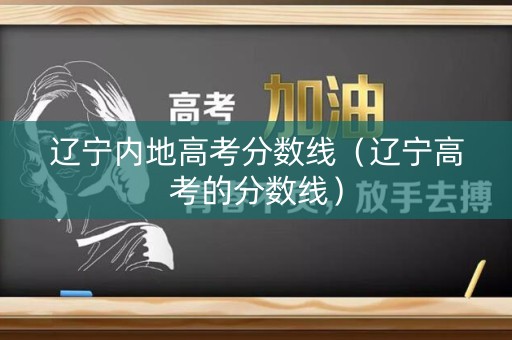 辽宁内地高考分数线(辽宁高考的分数线) 辽宁内地高考分数线(辽宁高考的分数线)