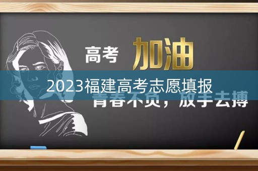 2023福建高考志愿填报 2023福建高考志愿填报