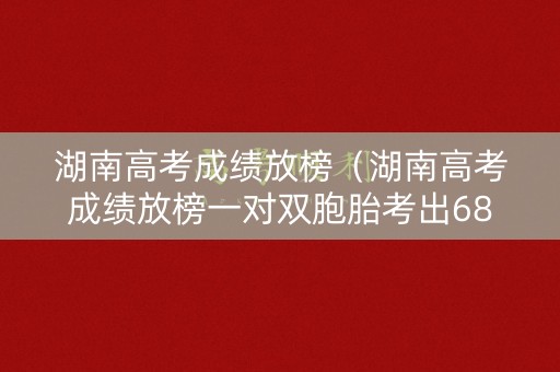 湖南高考成绩放榜（湖南高考成绩放榜一对双胞胎考出688分）