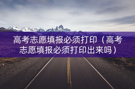 高考志愿填报必须打印(高考志愿填报必须打印出来吗) 高考志愿填报必须打印(高考志愿填报必须打印出来吗)