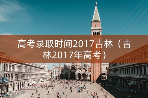 高考录取时间2017吉林（吉林2017年高考）
