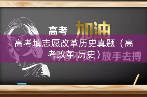 高考填志愿改革历史真题(高考改革 历史) 高考填志愿改革历史真题(高考改革 历史)