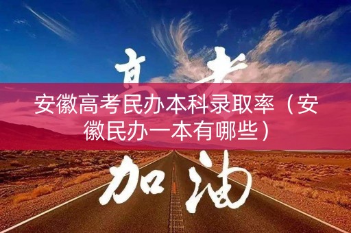 安徽高考民办本科录取率(安徽民办一本有哪些) 安徽高考民办本科录取率(安徽民办一本有哪些)