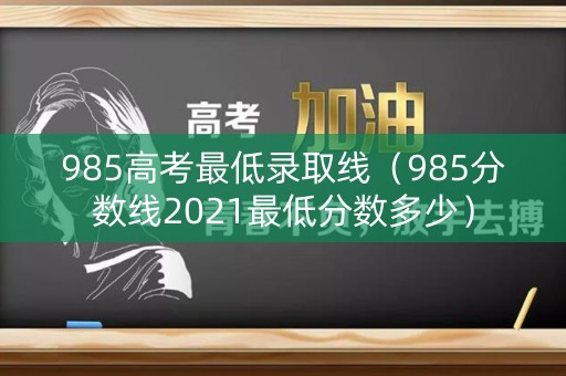985高考最低录取线（985分数线2021最低分数多少）