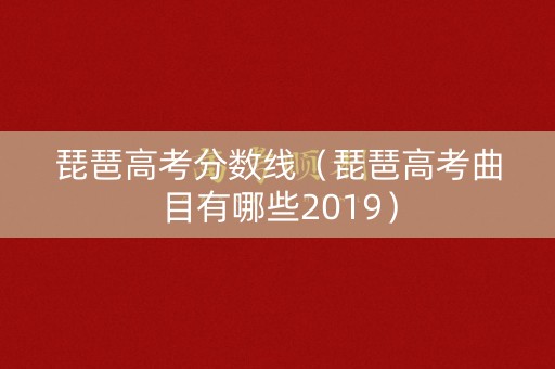 琵琶高考分数线（琵琶高考曲目有哪些2019）