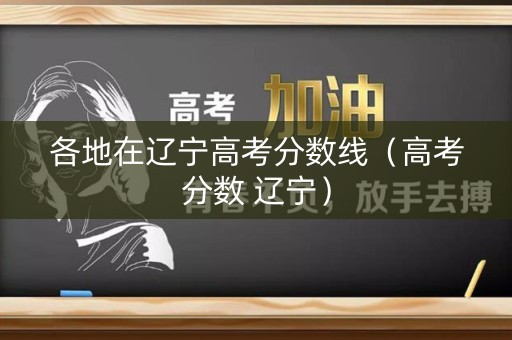 各地在辽宁高考分数线(高考分数 辽宁) 各地在辽宁高考分数线(高考分数 辽宁)