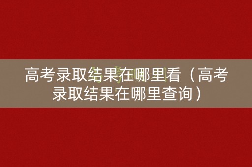 高考录取结果在哪里看(高考录取结果在哪里查询) 高考录取结果在哪里看(高考录取结果在哪里查询)