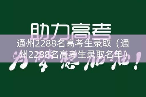 通州2288名高考生录取(通州2288名高考生录取名单) 通州2288名高考生录取(通州2288名高考生录取名单)