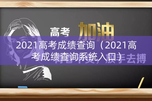 2021高考成绩查询（2021高考成绩查询系统入口）