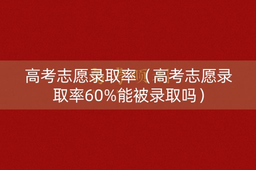 高考志愿录取率(高考志愿录取率60%能被录取吗) 高考志愿录取率(高考志愿录取率60%能被录取吗)
