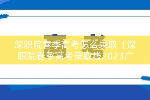 深职院春季高考怎么录取（深职院春季高考录取线2023广东）