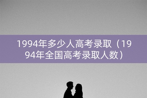 1994年多少人高考录取（1994年全国高考录取人数）