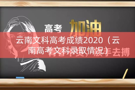 云南文科高考成绩2020(云南高考文科录取情况) 云南文科高考成绩2020(云南高考文科录取情况)