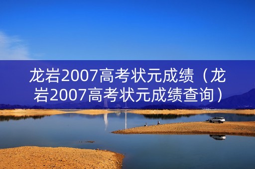 龙岩2007高考状元成绩（龙岩2007高考状元成绩查询）