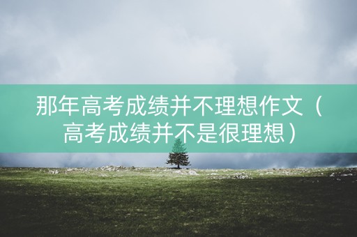 那年高考成绩并不理想作文（高考成绩并不是很理想）