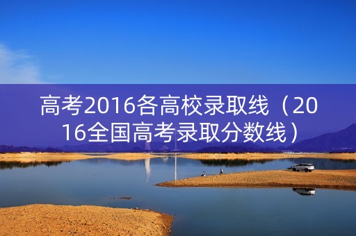 高考2016各高校录取线(2016全国高考录取分数线) 高考2016各高校录取线(2016全国高考录取分数线)