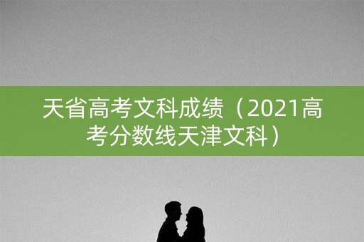天省高考文科成绩(2021高考分数线天津文科) 天省高考文科成绩(2021高考分数线天津文科)
