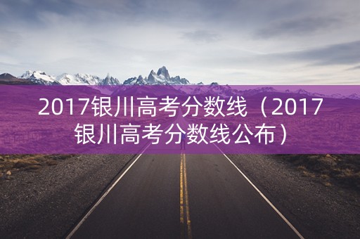 2017银川高考分数线（2017银川高考分数线公布）