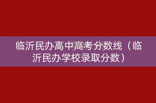 临沂民办高中高考分数线（临沂民办学校录取分数）