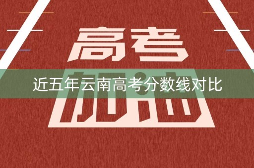 近五年云南高考分数线对比 近五年云南高考分数线对比
