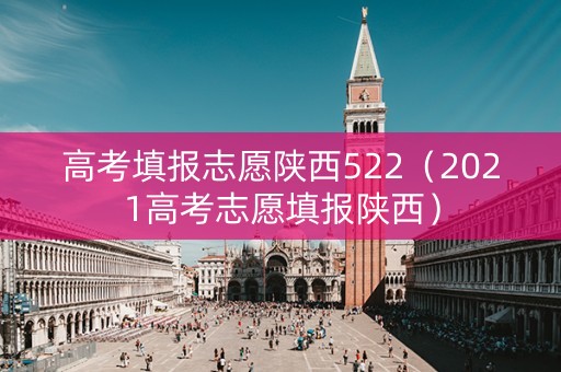 高考填报志愿陕西522（2021高考志愿填报陕西）