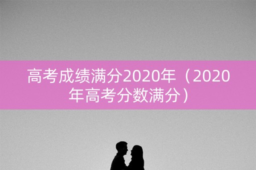 高考成绩满分2020年（2020年高考分数满分）