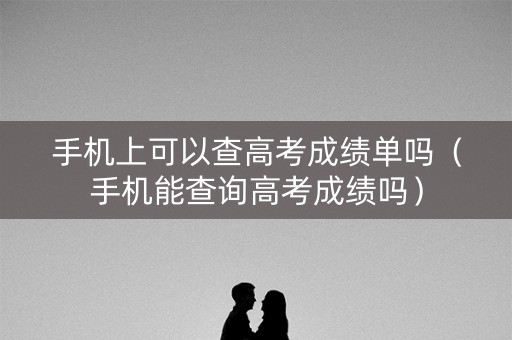 手机上可以查高考成绩单吗（手机能查询高考成绩吗）
