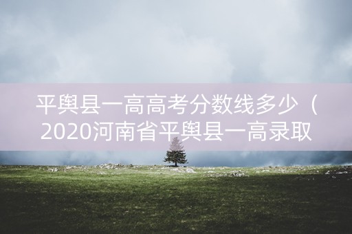 平舆县一高高考分数线多少（2020河南省平舆县一高录取分数线）