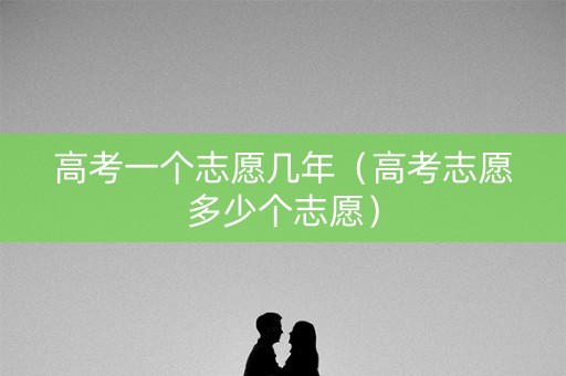 高考一个志愿几年（高考志愿多少个志愿）