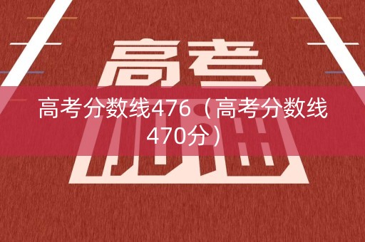 高考分数线476（高考分数线470分）