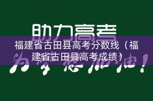 福建省古田县高考分数线（福建省古田县高考成绩）