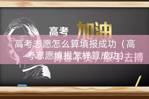 高考志愿怎么算填报成功（高考志愿填报怎样算成功）